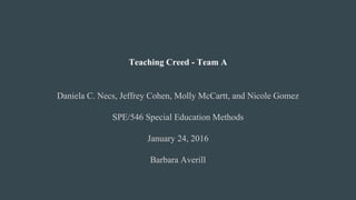 Teaching Creed - Team A
Daniela C. Necs, Jeffrey Cohen, Molly McCartt, and Nicole Gomez
SPE/546 Special Education Methods
January 24, 2016
Barbara Averill
 