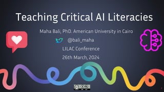 Teaching Critical AI Literacies
Maha Bali, PhD. American University in Cairo
@bali_maha
LILAC Conference
26th March, 2024
1
 