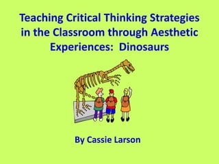Teaching Critical Thinking Strategies in the Classroom through Aesthetic Experiences:  Dinosaurs By Cassie Larson 