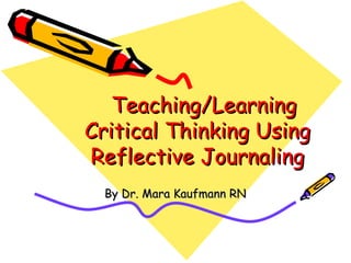 Teaching/Learning Critical Thinking Using Reflective Journaling By Dr. Mara Kaufmann RN 