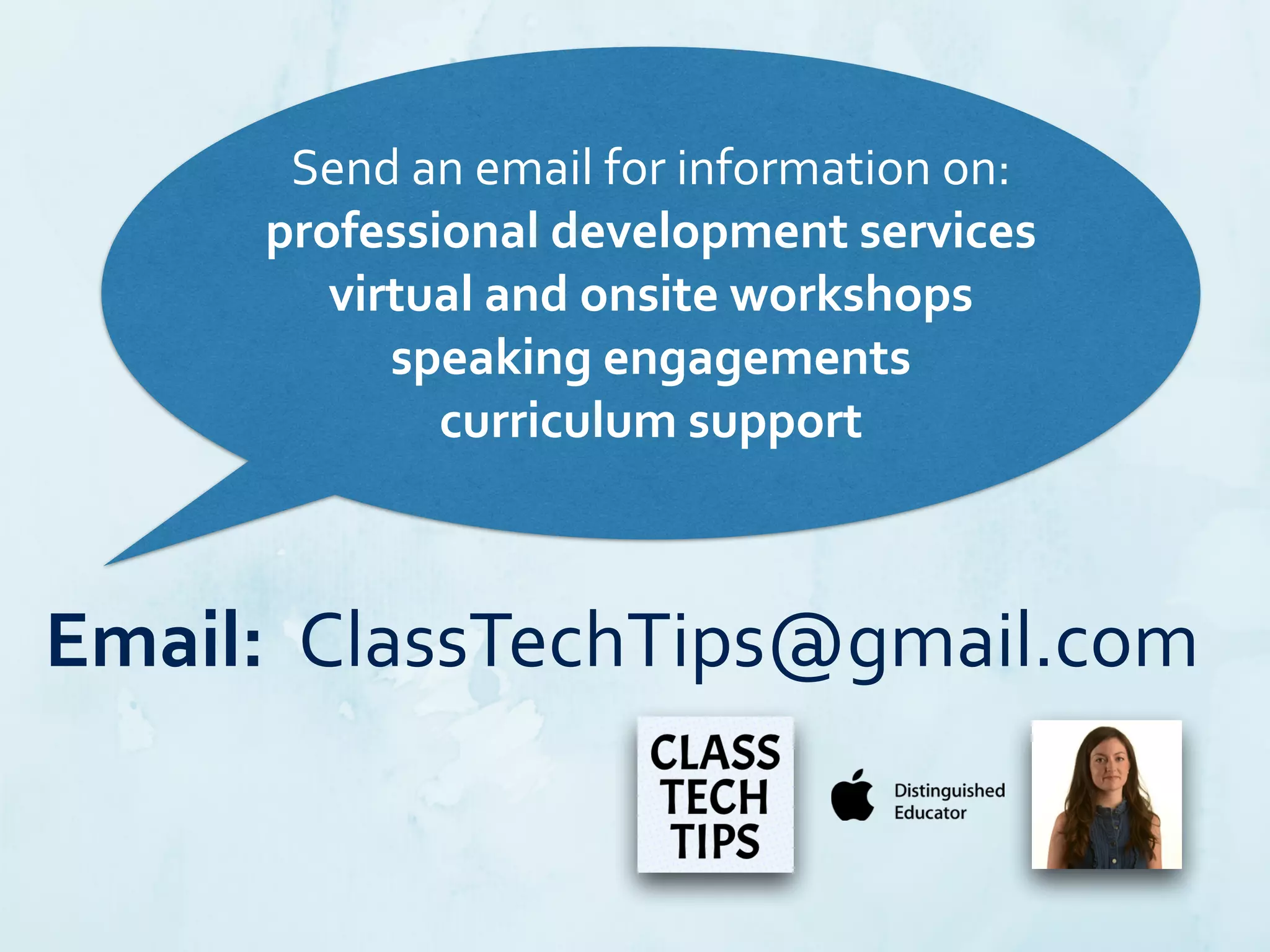 Email:	
  	
  ClassTechTips@gmail.com
Send	
  an	
  email	
  for	
  information	
  on:	
  	
  
professional	
  development	
  services	
  	
  
virtual	
  and	
  onsite	
  workshops	
  	
  
speaking	
  engagements	
  	
  
curriculum	
  support
 