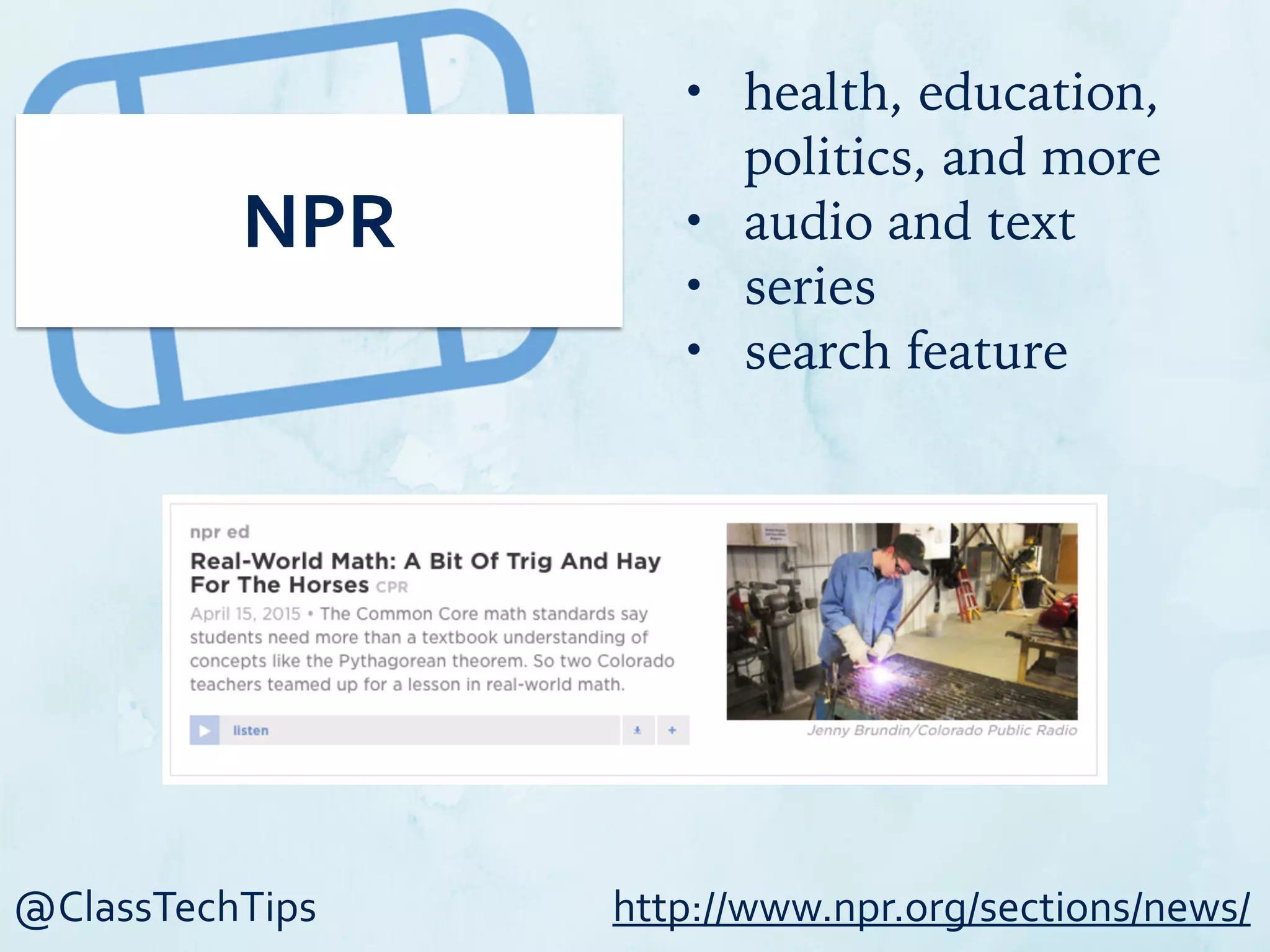 @ClassTechTips
NPR
• health, education,
politics, and more
• audio and text
• series
• search feature
http://www.npr.org/sections/news/
 