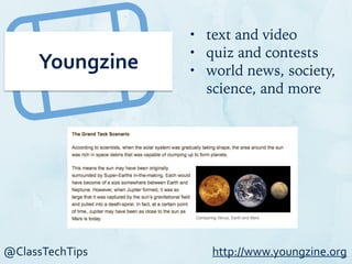 @ClassTechTips
Youngzine
• text and video
• quiz and contests
• world news, society,
science, and more
http://www.youngzine.org
 