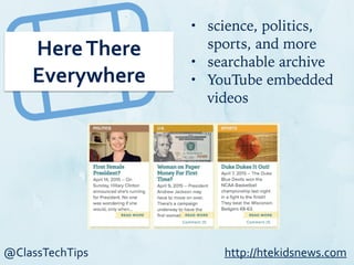 @ClassTechTips
Here	
  There	
  
Everywhere
• science, politics,
sports, and more
• searchable archive
• YouTube embedded
videos
http://htekidsnews.com
 