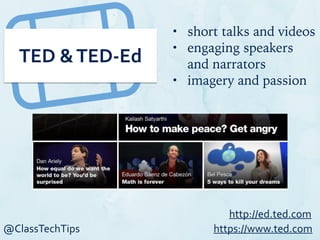 @ClassTechTips
TED	
  &	
  TED-­‐Ed
• short talks and videos
• engaging speakers
and narrators
• imagery and passion
https://www.ted.com
http://ed.ted.com
 