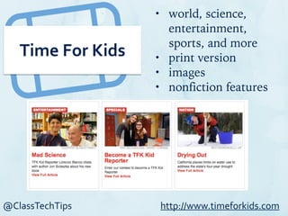 @ClassTechTips
Time	
  For	
  Kids
• world, science,
entertainment,
sports, and more
• print version
• images
• nonfiction features
http://www.timeforkids.com
 