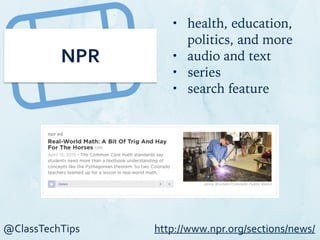 @ClassTechTips
NPR
• health, education,
politics, and more
• audio and text
• series
• search feature
http://www.npr.org/sections/news/
 