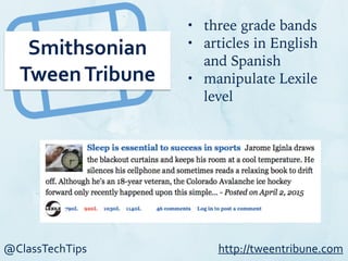@ClassTechTips
Smithsonian	
  
Tween	
  Tribune
• three grade bands
• articles in English
and Spanish
• manipulate Lexile
level
http://tweentribune.com
 