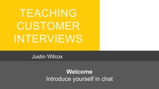 TEACHING
CUSTOMER
INTERVIEWS
Justin Wilcox
Welcome
Introduce yourself in chat
 
