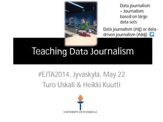 Teaching Data Journalism
#EJTA2014, Jyväskylä, May 22
Turo Uskali & Heikki Kuutti
Data journalism
= Journalism
based on large
data sets
Data journalism (#dj) or data-
driven journalism (#ddj)
 
