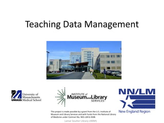 Teaching Data Management
This project is made possible by a grant from the U.S. Institute of
Museum and Library Services and with funds from the National Library
of Medicine under Contract No. N01-LM-6-3508.
Lamar Soutter Library UMMS
 