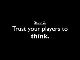Step 2.
Trust your players to
       think.
 