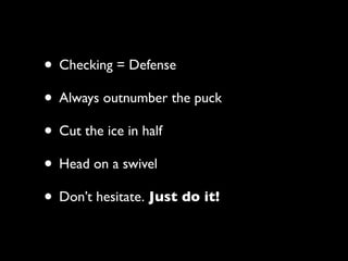 • Checking = Defense
• Always outnumber the puck
• Cut the ice in half
• Head on a swivel
• Don’t hesitate. Just do it!
 