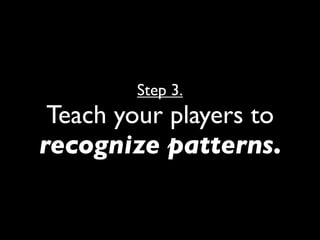 Step 3.
 Teach your players to
recognize patterns.
 