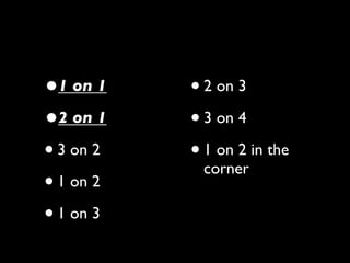 •1 on 1    • 2 on 3
•2 on 1    • 3 on 4
• 3 on 2   • 1 on 2 in the
             corner
• 1 on 2
• 1 on 3
 