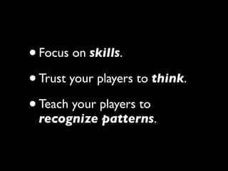 •Focus on skills.

• Trust your players to think.

• Teach your players to
 recognize patterns.
 