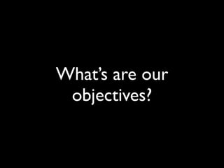 What’s are our
 objectives?
 