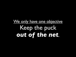 We only have one objective
  Keep the puck
 out of the net.
 