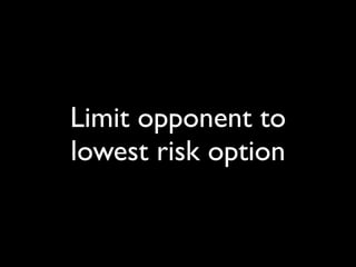 Limit opponent to
lowest risk option
 