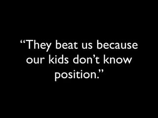 “They beat us because
 our kids don’t know
      position.”
 