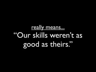 really means...
“Our skills weren’t as
  good as theirs.”
 