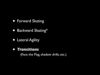 • Forward Skating
• Backward Skating*
• Lateral Agility
• Transitions
    (Face the Flag, shadow drills, etc.)
 