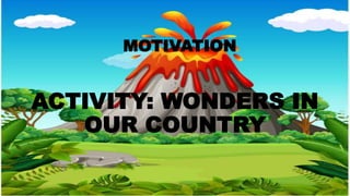 MOTIVATION
ACTIVITY: WONDERS IN
OUR COUNTRY
 