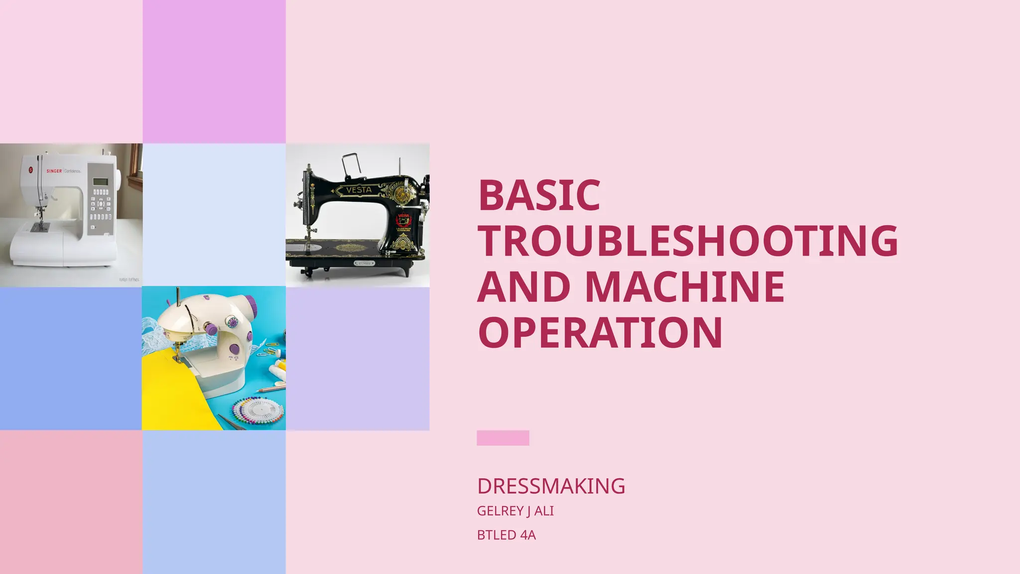 BASIC
TROUBLESHOOTING
AND MACHINE
OPERATION
DRESSMAKING
GELREY J ALI
BTLED 4A
