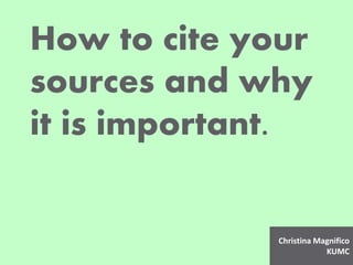 How to cite your 
sources and why 
it is important. 
Christina Magnifico 
KUMC 
 