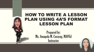 HOW TO WRITE A LESSON
PLAN USING 4A’S FORMAT
LESSON PLAN
Prepared by:
Ms. Amapola M. Curayag, MAVEd
Instructor
 