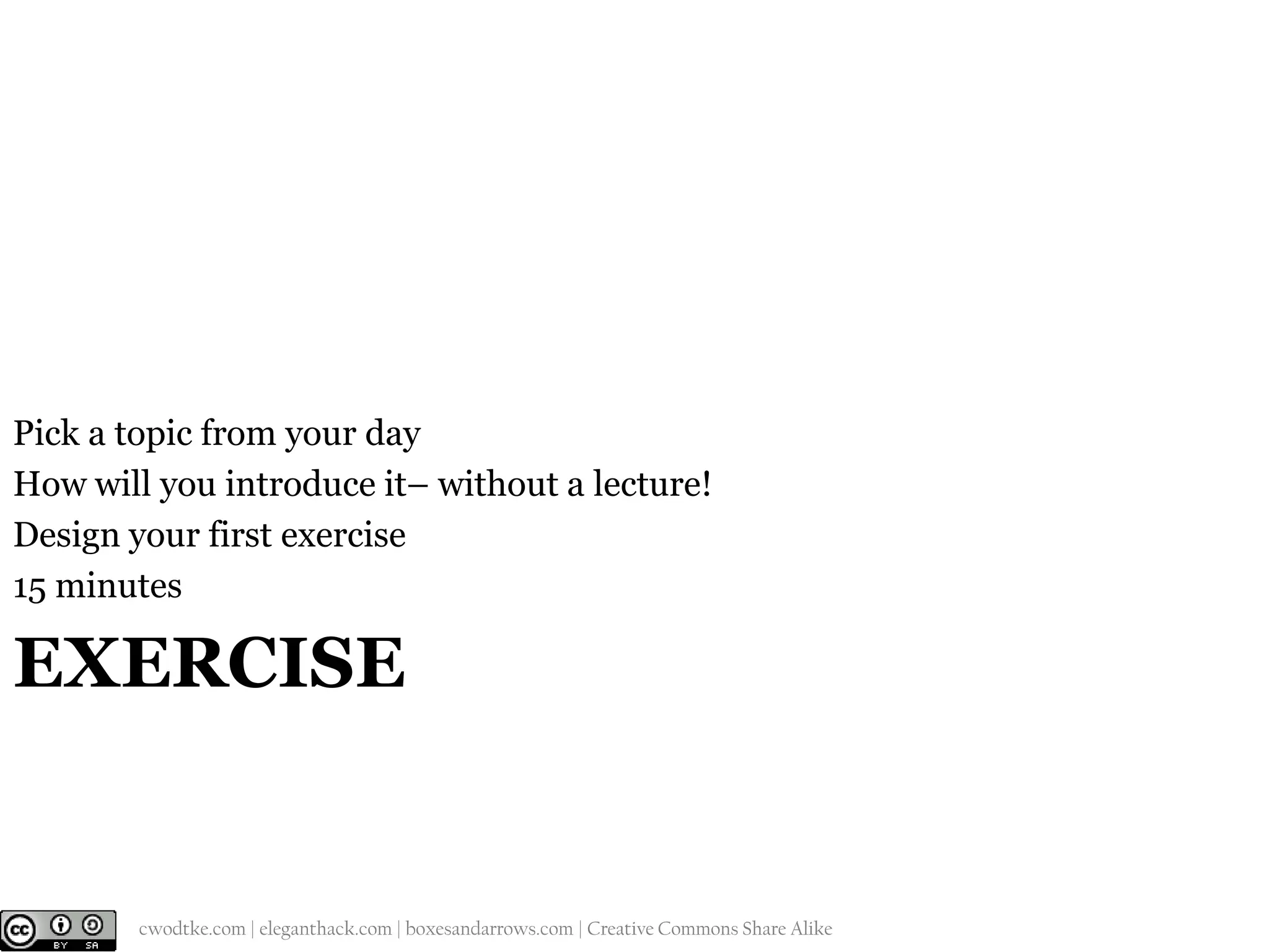 Pick a topic from your day
How will you introduce it– without a lecture!
Design your first exercise
15 minutes

EXERCISE

@cwodtke |

cwodtke.com | eleganthack.com | boxesandarrows.com | Creative Commons Share Alike

 