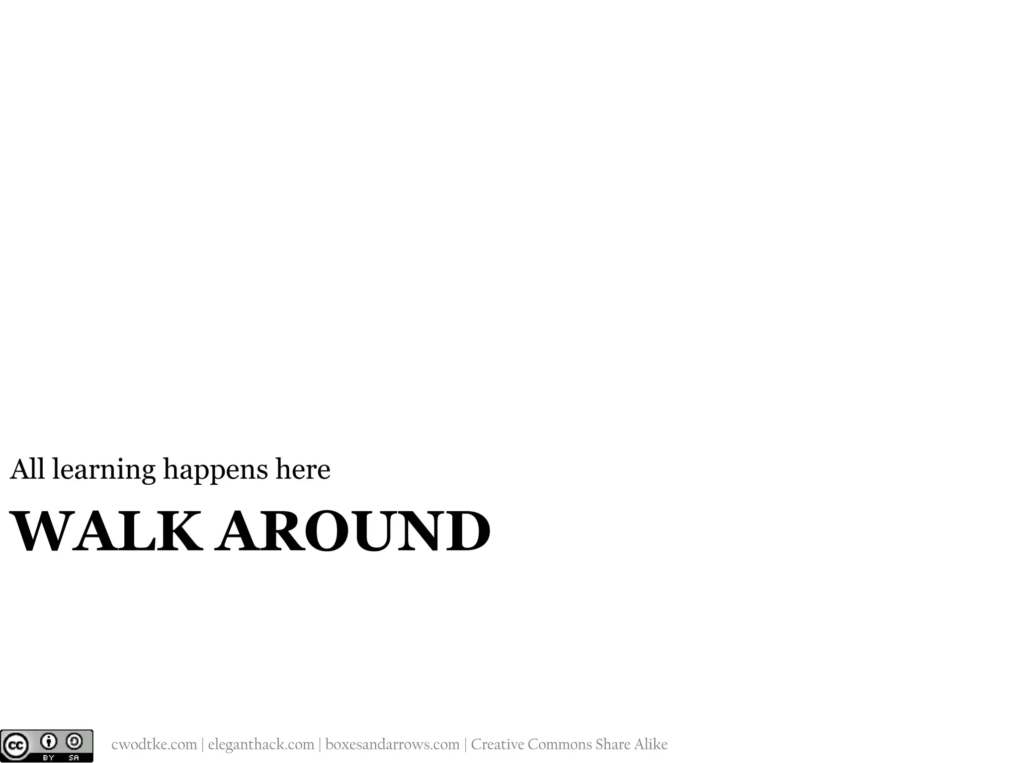 All learning happens here

WALK AROUND

@cwodtke |

cwodtke.com | eleganthack.com | boxesandarrows.com | Creative Commons Share Alike

 