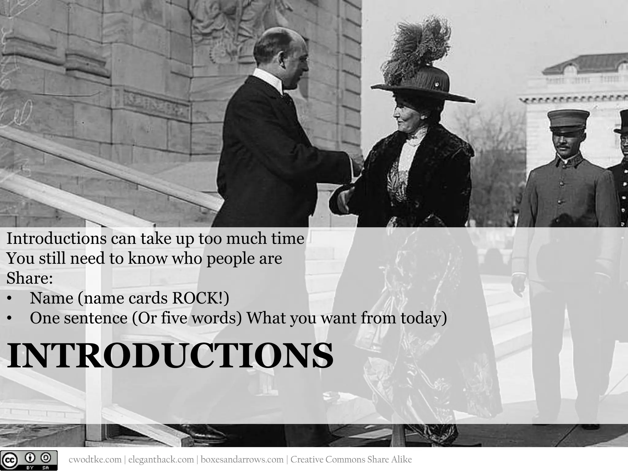Introductions can take up too much time
You still need to know who people are
Share:
• Name (name cards ROCK!)
• One sentence (Or five words) What you want from today)

INTRODUCTIONS
@cwodtke |

cwodtke.com | eleganthack.com | boxesandarrows.com | Creative Commons Share Alike

 