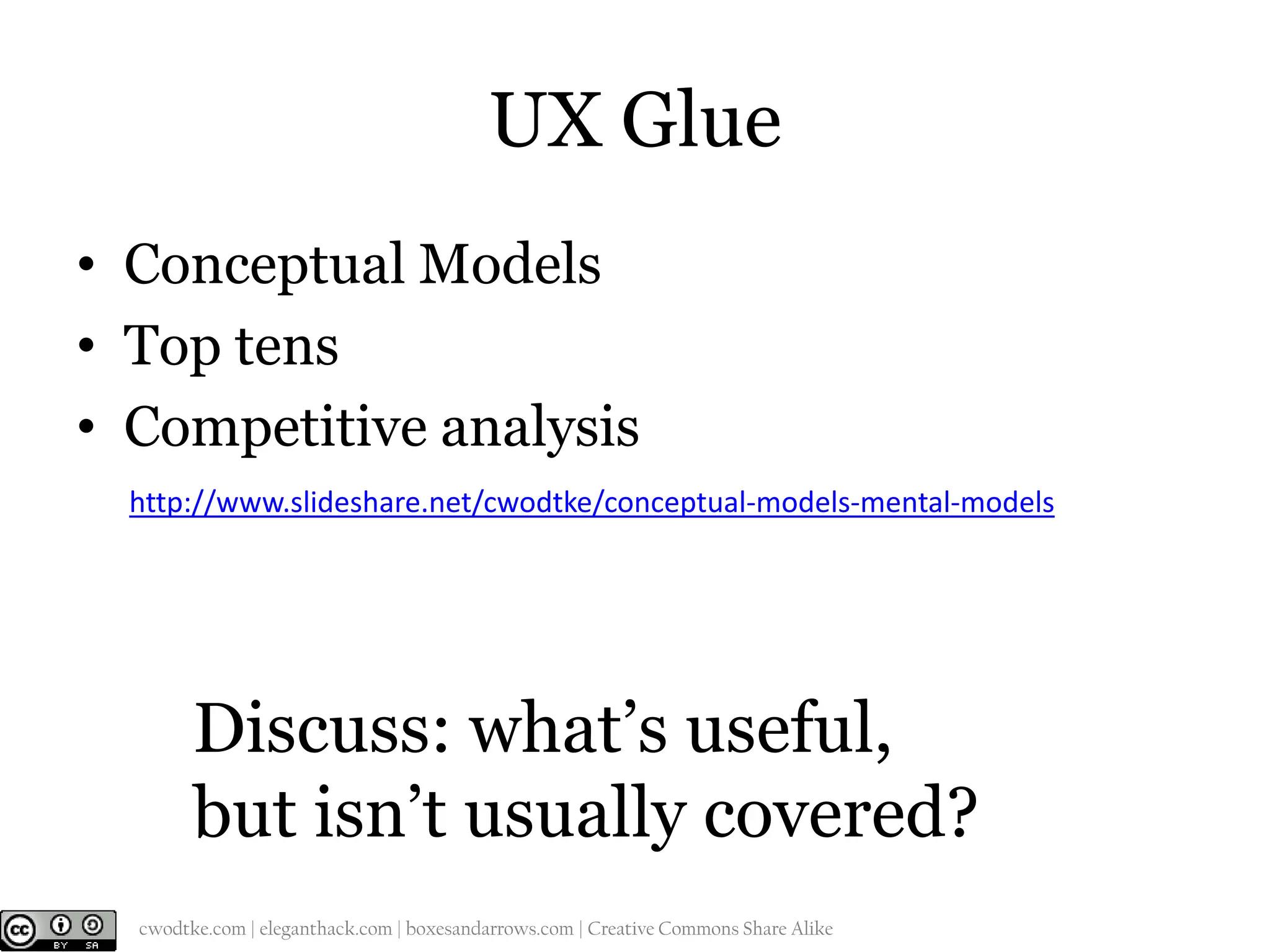UX Glue
• Conceptual Models
• Top tens
• Competitive analysis
http://www.slideshare.net/cwodtke/conceptual-models-mental-models

Discuss: what’s useful,
but isn’t usually covered?
@cwodtke |

cwodtke.com | eleganthack.com | boxesandarrows.com | Creative Commons Share Alike

 