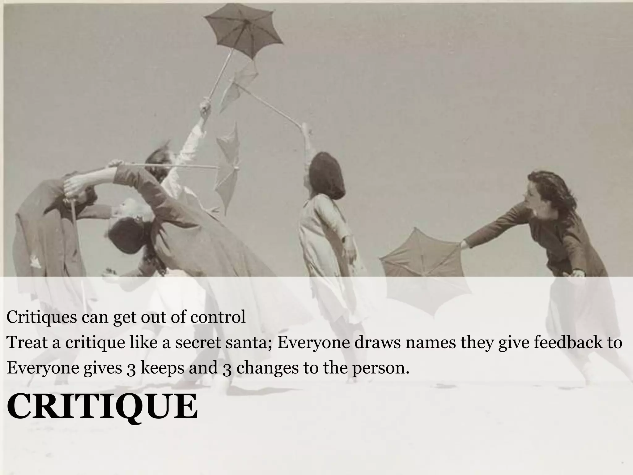 Critiques can get out of control
Treat a critique like a secret santa; Everyone draws names they give feedback to
Everyone gives 3 keeps and 3 changes to the person.

CRITIQUE
@cwodtke |

cwodtke.com | eleganthack.com | boxesandarrows.com | Creative Commons Share Alike

 