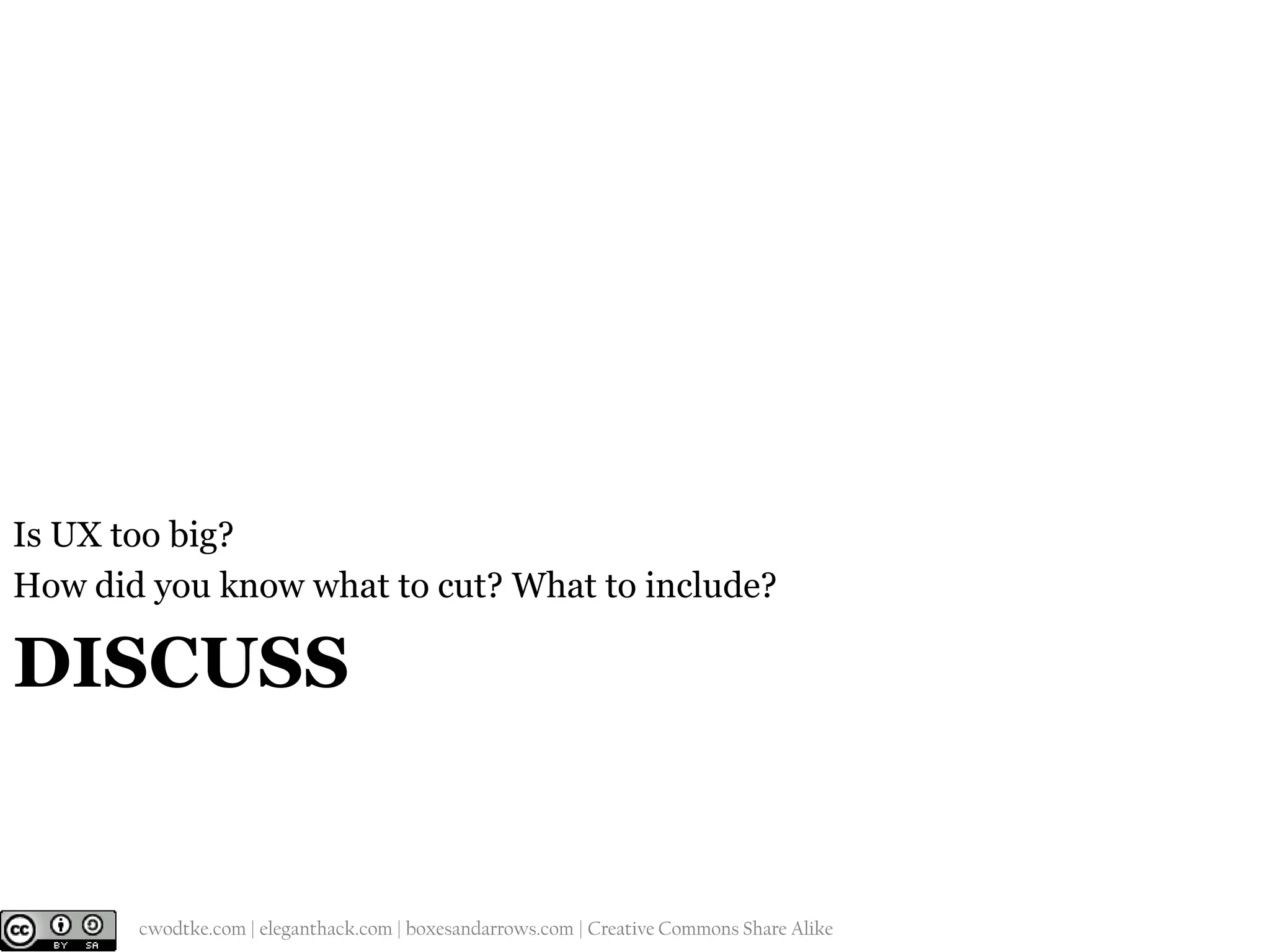 Is UX too big?
How did you know what to cut? What to include?

DISCUSS

@cwodtke |

cwodtke.com | eleganthack.com | boxesandarrows.com | Creative Commons Share Alike

 