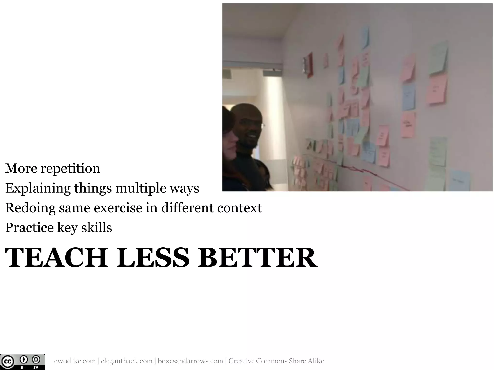 More repetition
Explaining things multiple ways
Redoing same exercise in different context
Practice key skills

TEACH LESS BETTER

@cwodtke |

cwodtke.com | eleganthack.com | boxesandarrows.com | Creative Commons Share Alike

 