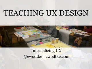TEACHING UX DESIGN

Internalizing UX
@cwodtke | cwodtke.com
@cwodtke |

cwodtke.com | eleganthack.com | boxesandarrows.com | Creative Commons Share Alike

 