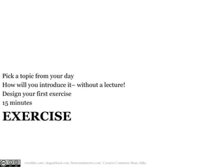 Pick a topic from your day
How will you introduce it– without a lecture!
Design your first exercise
15 minutes

EXERCISE

...