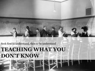 Seek first to understand, then to be understood

TEACHING WHAT YOU
DON’T KNOW
@cwodtke |

cwodtke.com | eleganthack.com | ...