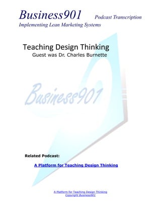 Business901                      Podcast Transcription
Implementing Lean Marketing Systems



 Teaching Design Thinking
     Guest was Dr. Charles Burnette




  Related Podcast:

      A Platform for Teaching Design Thinking




               A Platform for Teaching Design Thinking
                        Copyright Business901
 