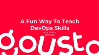 A Fun Way To Teach
DevOps Skills
Amy Phillips
@amyjph
 