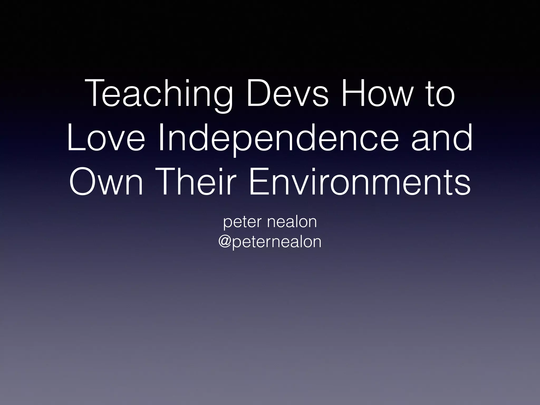 Teaching Devs How to
Love Independence and
Own Their Environments
peter nealon
@peternealon