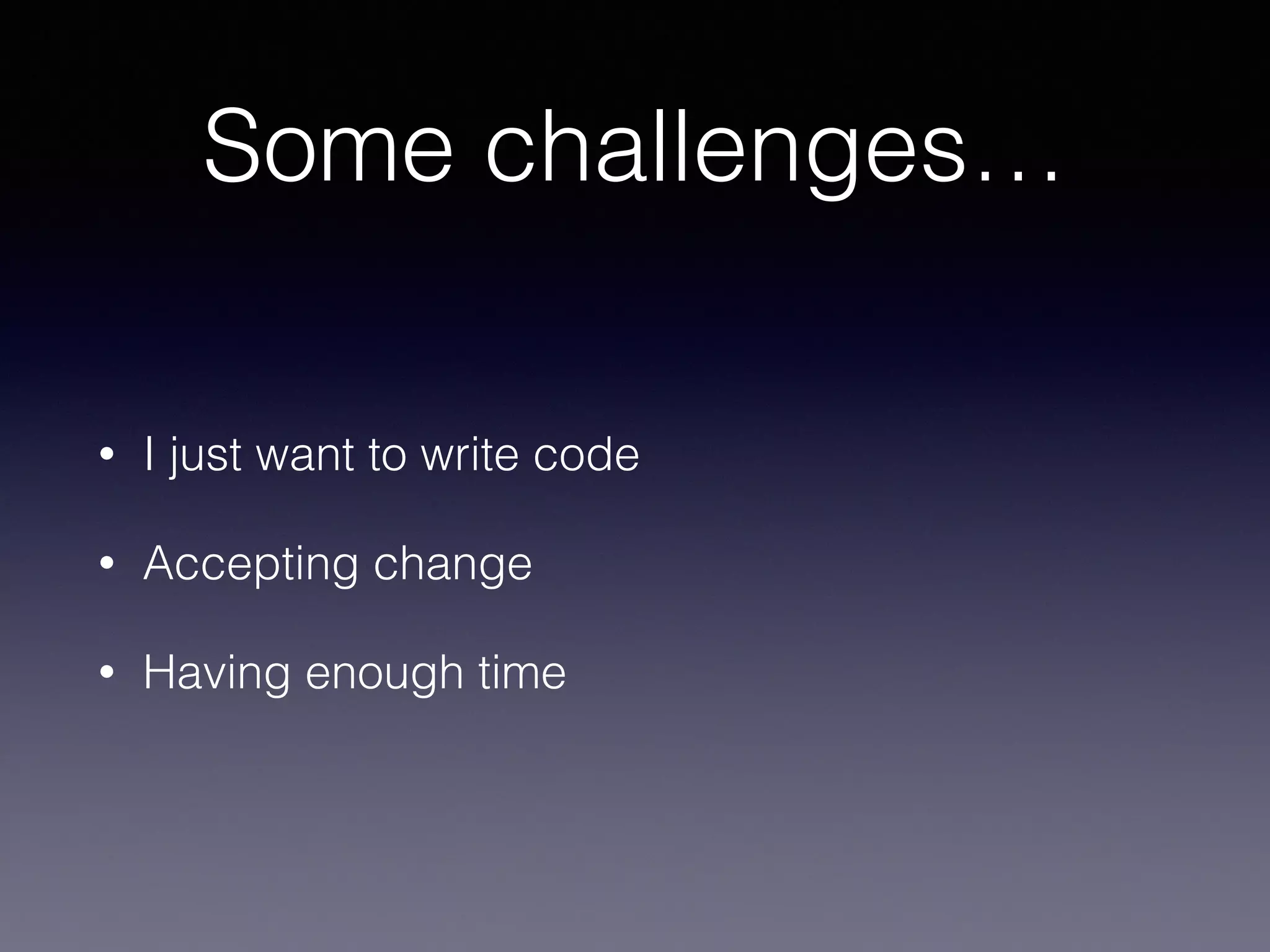 Some challenges…
• I just want to write code
• Accepting change
• Having enough time
