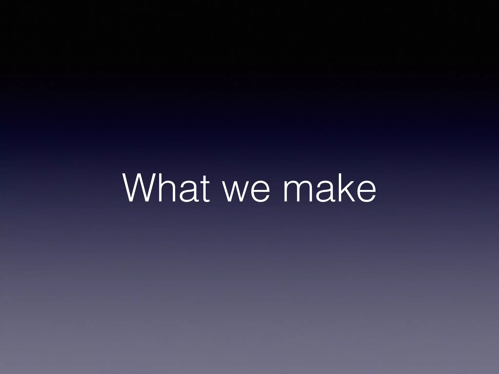 What we make