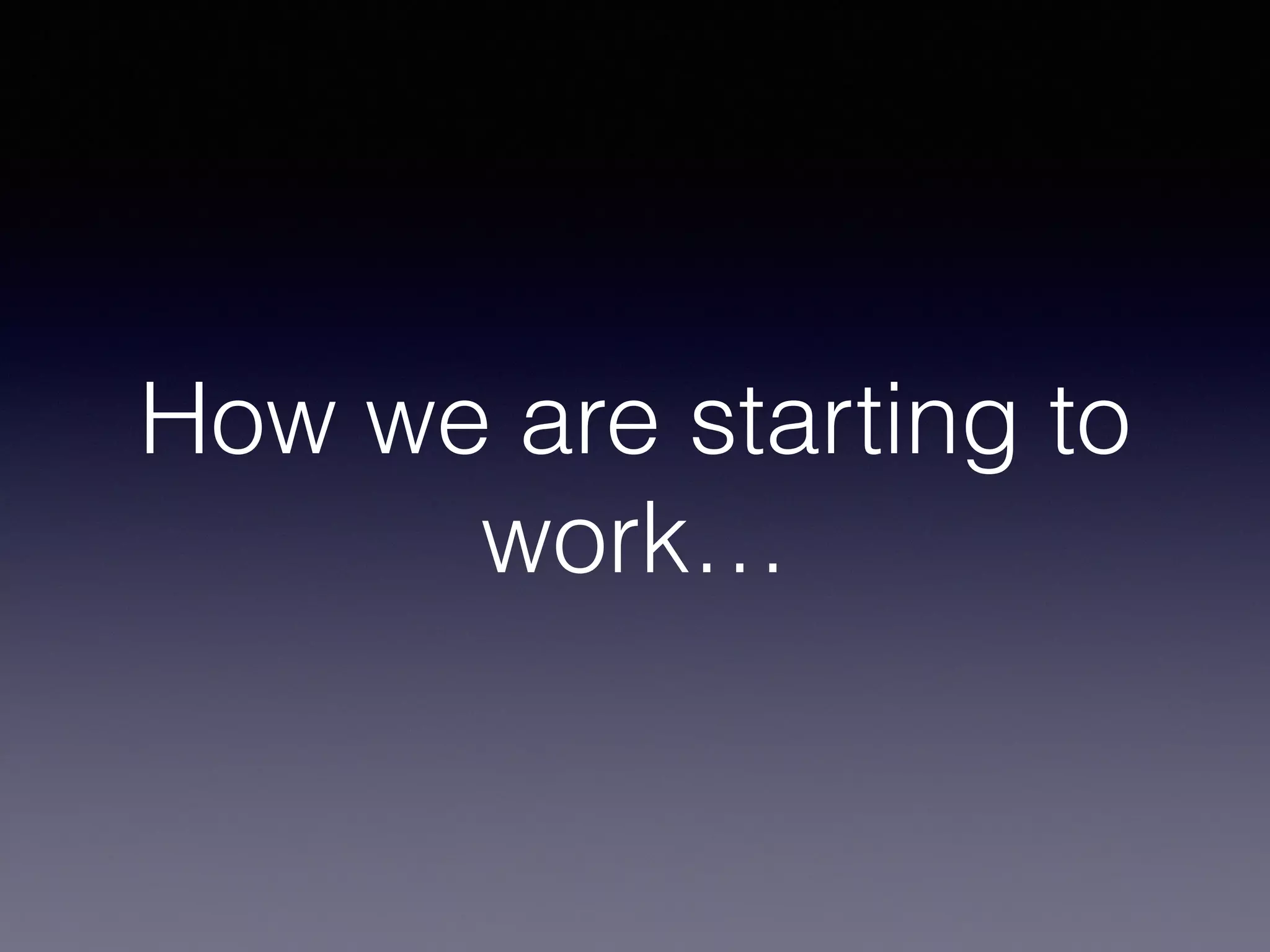 How we are starting to
work…