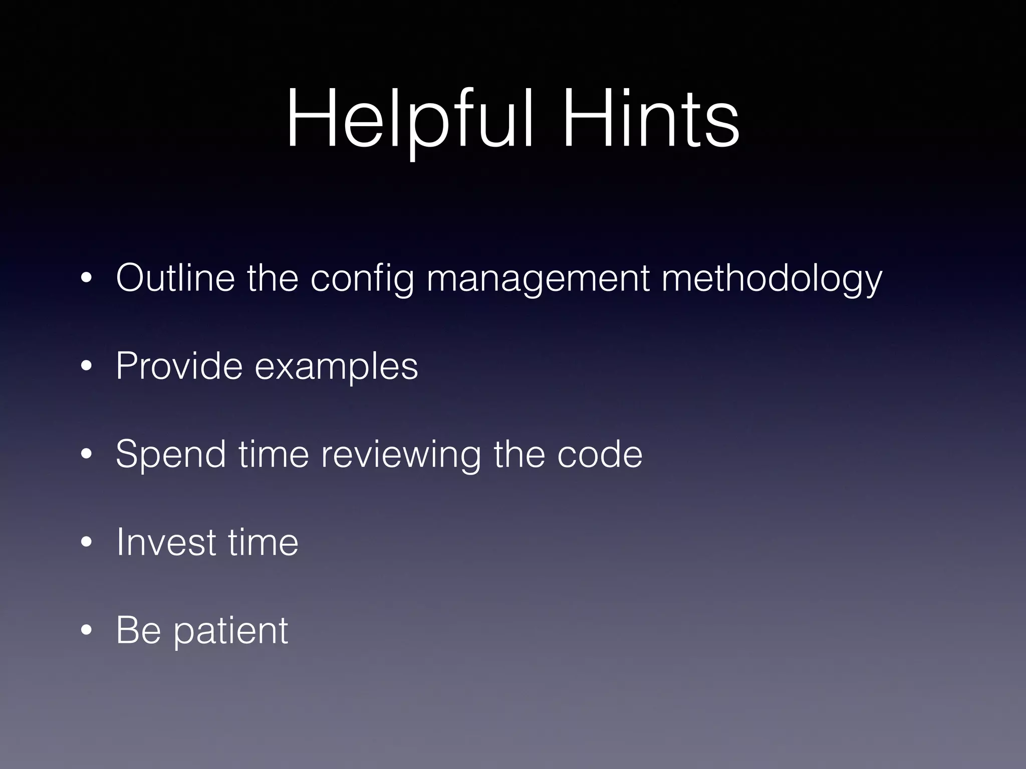 Helpful Hints
• Outline the config management methodology
• Provide examples
• Spend time reviewing the code
• Invest time
• Be patient