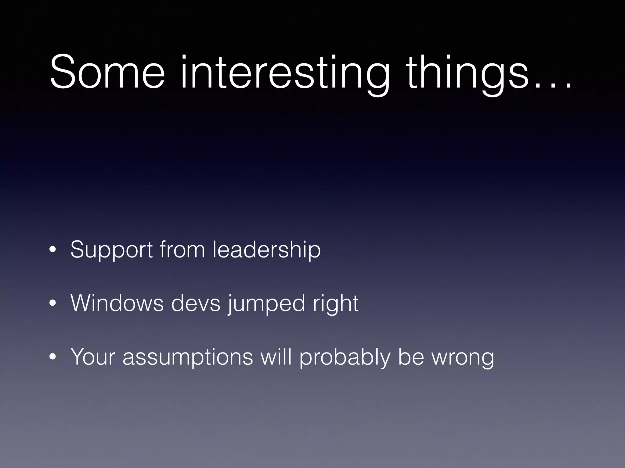 Some interesting things…
!
• Support from leadership
• Windows devs jumped right
• Your assumptions will probably be wrong