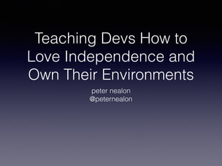 Teaching Devs How to 
Love Independence and 
Own Their Environments 
peter nealon 
@peternealon 
 