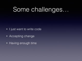 Some challenges… 
• I just want to write code 
• Accepting change 
• Having enough time 
 